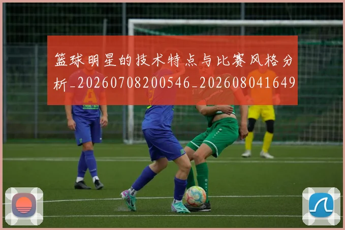 篮球明星的技术特点与比赛风格分析_20260708200546_20260804164901