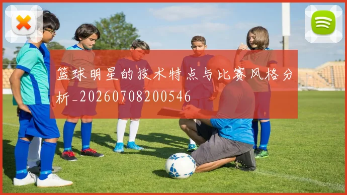 篮球明星的技术特点与比赛风格分析_20260708200546
