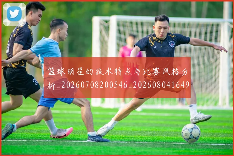 篮球明星的技术特点与比赛风格分析_20260708200546_20260804164901
